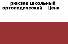 рюкзак школьный ортопедический › Цена ­ 1 000 - Татарстан респ., Казань г. Дети и материнство » Другое   . Татарстан респ.,Казань г.